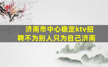 济南市中心稳定ktv招聘不为别人只为自己济南